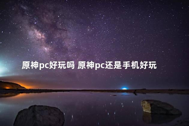 原神pc好玩吗 原神pc还是手机好玩